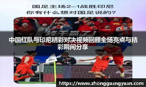中国红队与印尼精彩对决视频回顾全场亮点与精彩瞬间分享