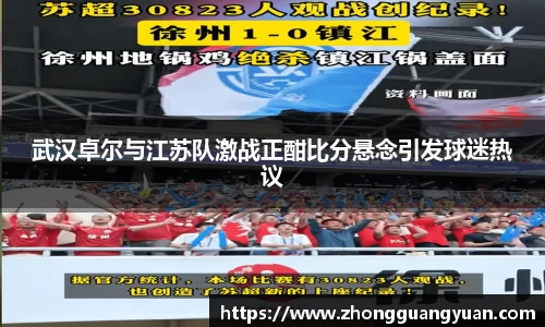 武汉卓尔与江苏队激战正酣比分悬念引发球迷热议